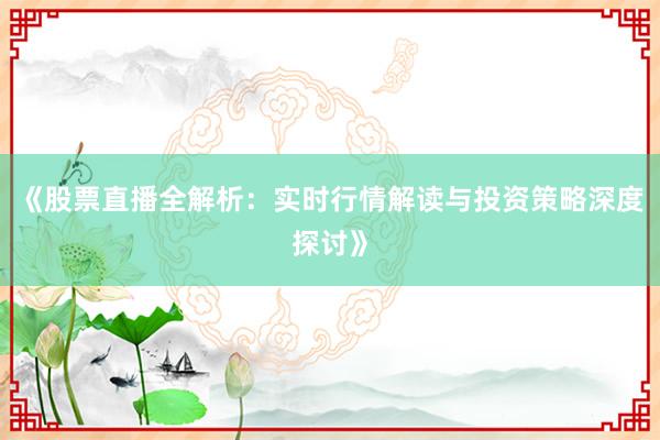 《股票直播全解析：实时行情解读与投资策略深度探讨》
