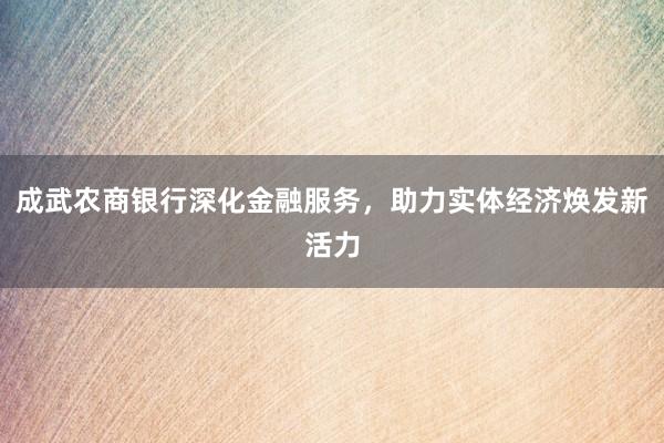 成武农商银行深化金融服务，助力实体经济焕发新活力