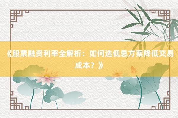 《股票融资利率全解析：如何选低息方案降低交易成本？》