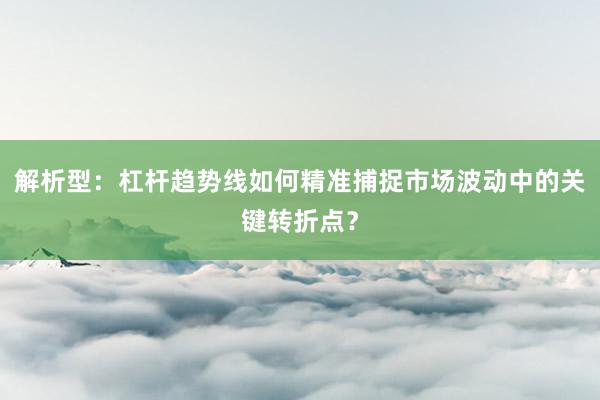 解析型：杠杆趋势线如何精准捕捉市场波动中的关键转折点？