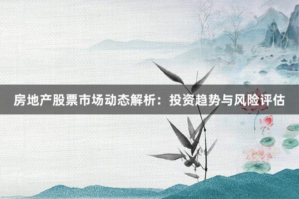 房地产股票市场动态解析：投资趋势与风险评估