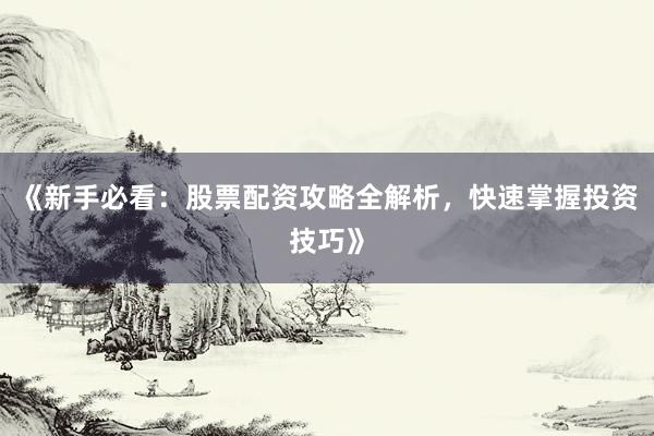《新手必看：股票配资攻略全解析，快速掌握投资技巧》
