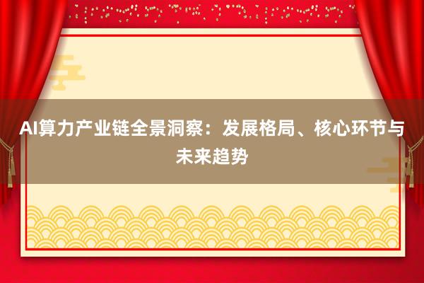 AI算力产业链全景洞察：发展格局、核心环节与未来趋势