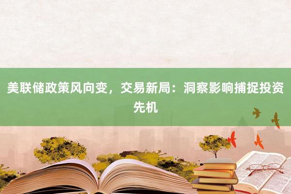 美联储政策风向变，交易新局：洞察影响捕捉投资先机