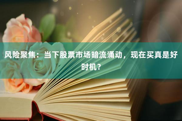 风险聚焦：当下股票市场暗流涌动，现在买真是好时机？