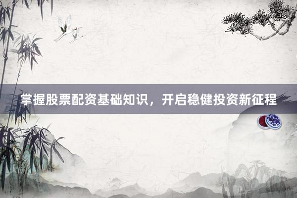 掌握股票配资基础知识，开启稳健投资新征程