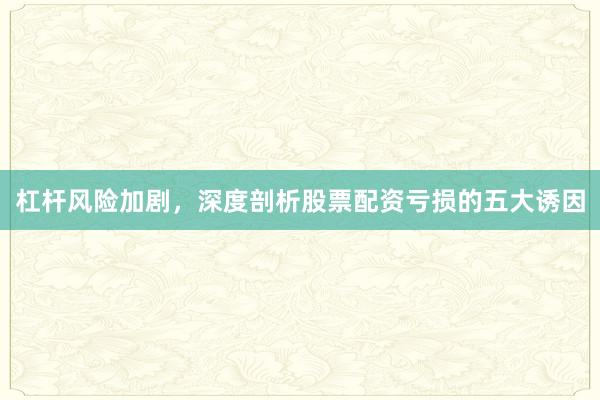 杠杆风险加剧，深度剖析股票配资亏损的五大诱因