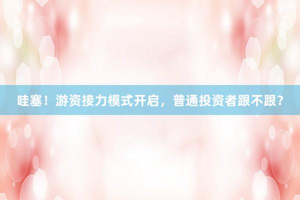 哇塞！游资接力模式开启，普通投资者跟不跟？