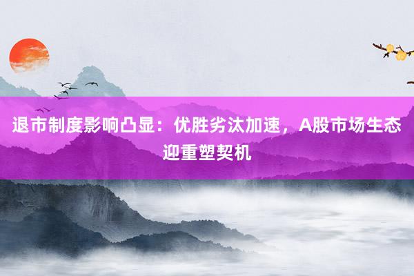 退市制度影响凸显：优胜劣汰加速，A股市场生态迎重塑契机