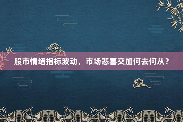 股市情绪指标波动，市场悲喜交加何去何从？