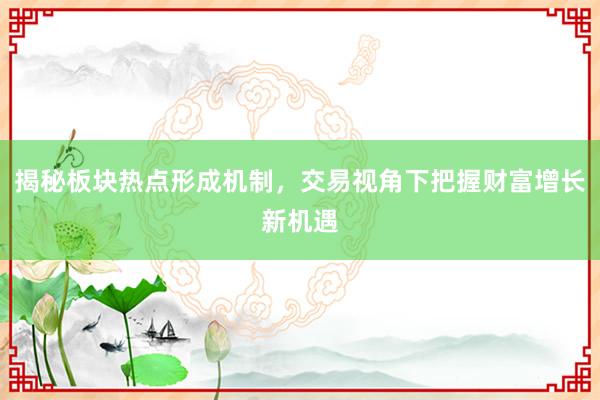 揭秘板块热点形成机制，交易视角下把握财富增长新机遇