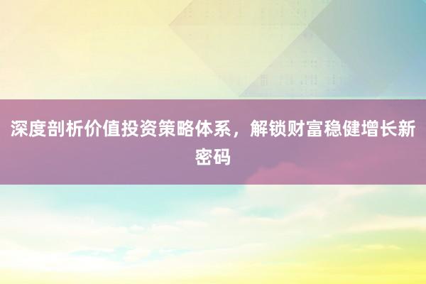深度剖析价值投资策略体系，解锁财富稳健增长新密码