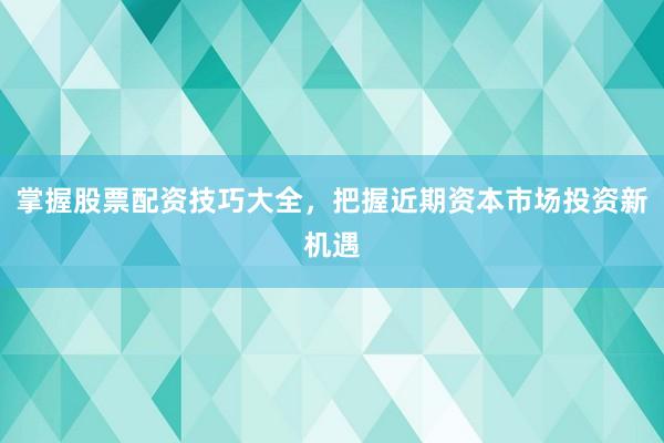 掌握股票配资技巧大全,把握近期资本市场投资新机遇