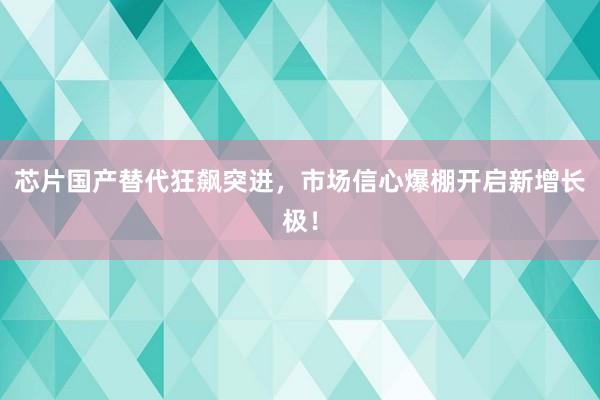 芯片国产替代狂飙突进，市场信心爆棚开启新增长极！