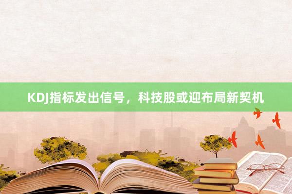 KDJ指标发出信号，科技股或迎布局新契机