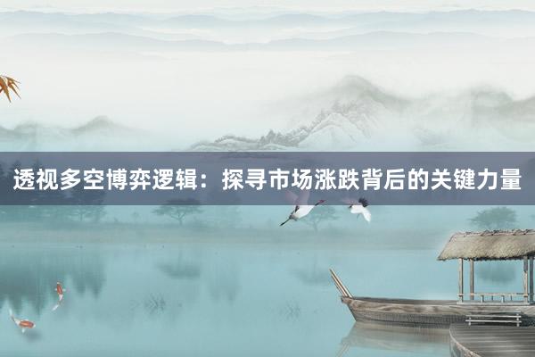 透视多空博弈逻辑：探寻市场涨跌背后的关键力量