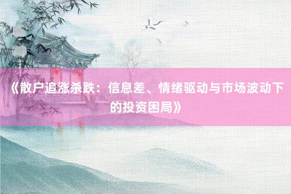 《散户追涨杀跌：信息差、情绪驱动与市场波动下的投资困局》