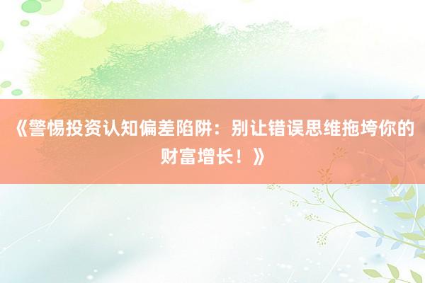 《警惕投资认知偏差陷阱：别让错误思维拖垮你的财富增长！》