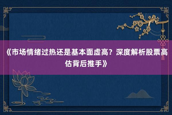 《市场情绪过热还是基本面虚高？深度解析股票高估背后推手》