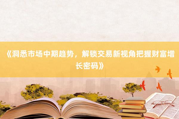 《洞悉市场中期趋势，解锁交易新视角把握财富增长密码》