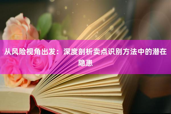 从风险视角出发：深度剖析卖点识别方法中的潜在隐患