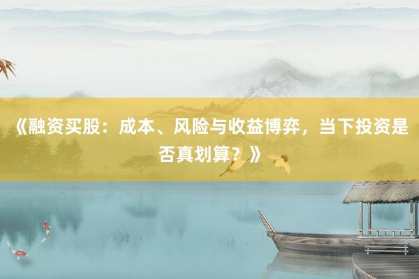 《融资买股：成本、风险与收益博弈，当下投资是否真划算？》