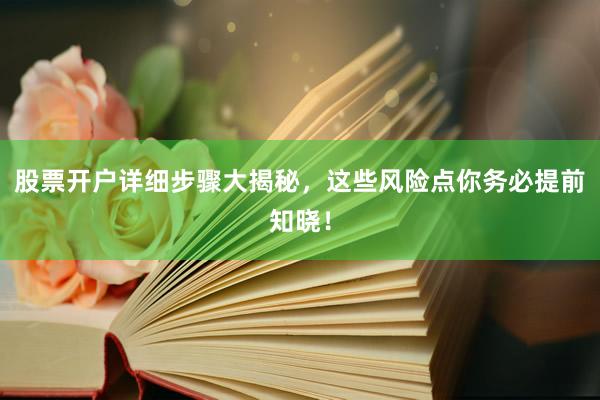 股票开户详细步骤大揭秘，这些风险点你务必提前知晓！