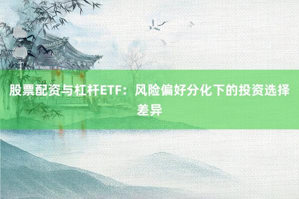 股票配资与杠杆ETF：风险偏好分化下的投资选择差异
