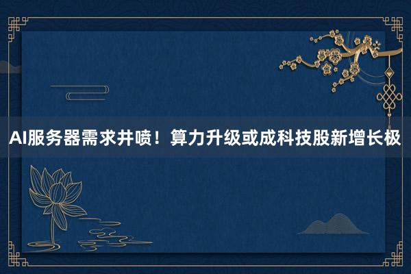 AI服务器需求井喷！算力升级或成科技股新增长极