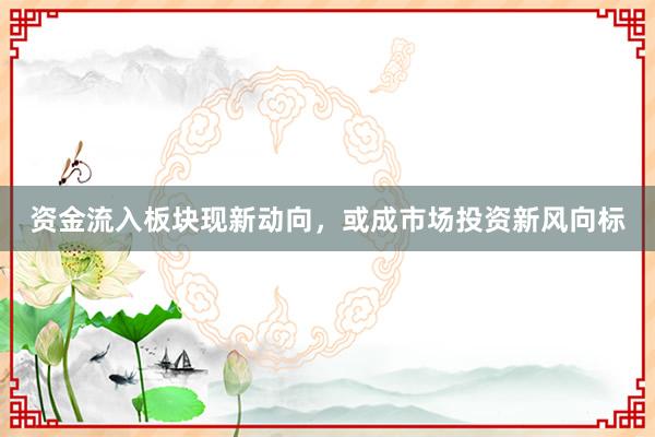 资金流入板块现新动向，或成市场投资新风向标