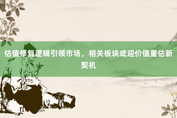 估值修复逻辑引领市场，相关板块或迎价值重估新契机