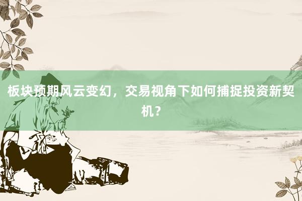 板块预期风云变幻，交易视角下如何捕捉投资新契机？
