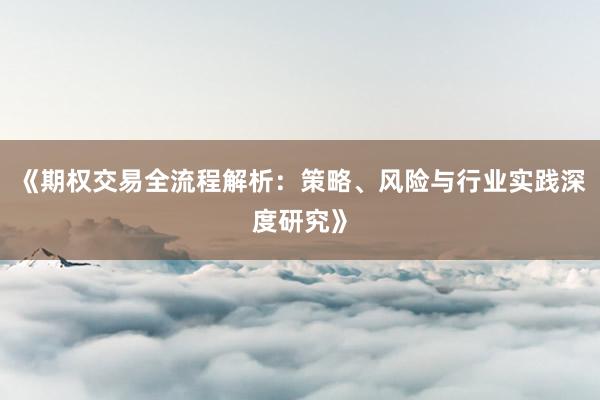 《期权交易全流程解析：策略、风险与行业实践深度研究》