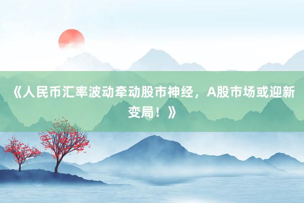 《人民币汇率波动牵动股市神经,A股市场或迎新变局!》