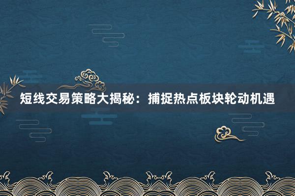 短线交易策略大揭秘：捕捉热点板块轮动机遇