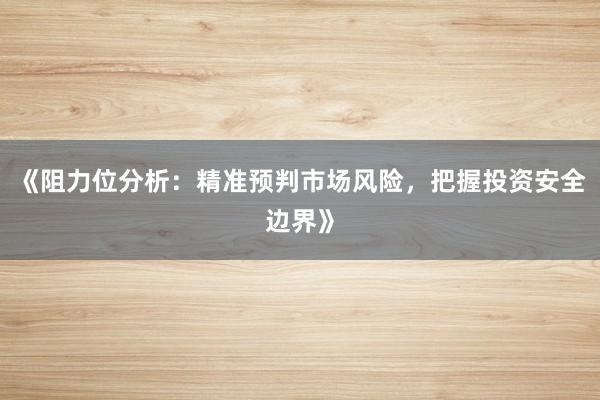 《阻力位分析：精准预判市场风险，把握投资安全边界》