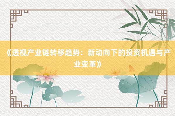 《透视产业链转移趋势：新动向下的投资机遇与产业变革》