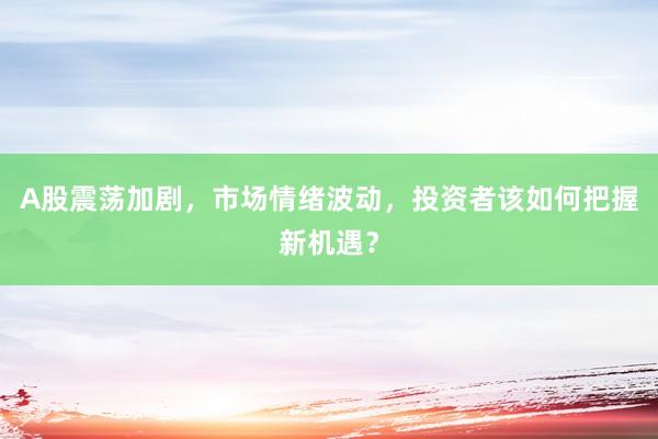 A股震荡加剧，市场情绪波动，投资者该如何把握新机遇？