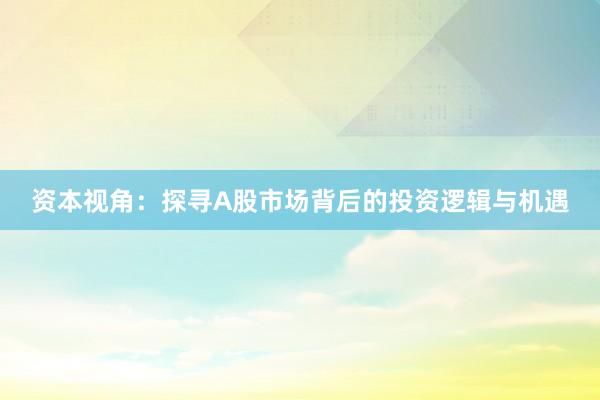 资本视角：探寻A股市场背后的投资逻辑与机遇