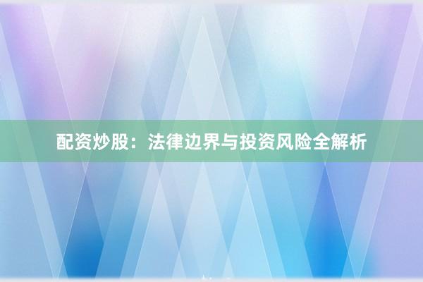 配资炒股：法律边界与投资风险全解析