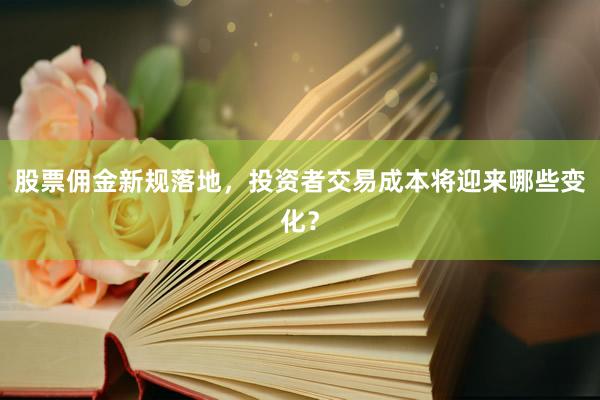 股票佣金新规落地，投资者交易成本将迎来哪些变化？