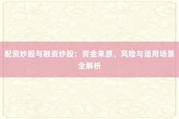 配资炒股与融资炒股：资金来源、风险与适用场景全解析