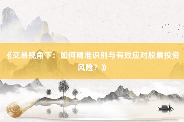 《交易视角下：如何精准识别与有效应对股票投资风险？》