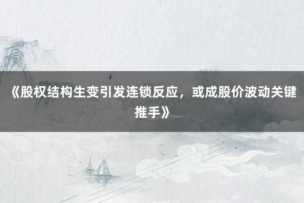 《股权结构生变引发连锁反应，或成股价波动关键推手》