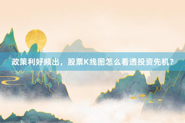 政策利好频出，股票K线图怎么看透投资先机？