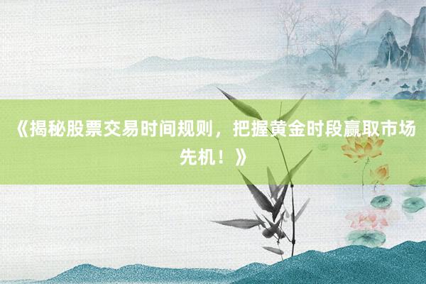 《揭秘股票交易时间规则，把握黄金时段赢取市场先机！》