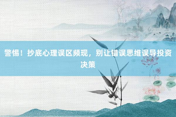 警惕！抄底心理误区频现，别让错误思维误导投资决策