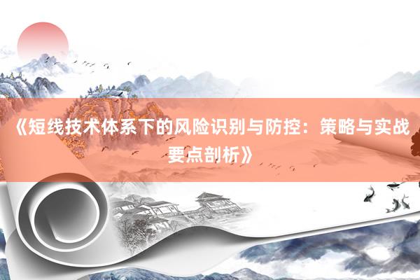 《短线技术体系下的风险识别与防控：策略与实战要点剖析》
