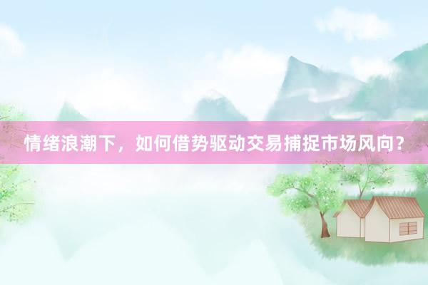 情绪浪潮下，如何借势驱动交易捕捉市场风向？