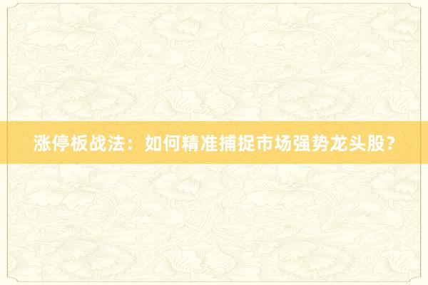 涨停板战法：如何精准捕捉市场强势龙头股？